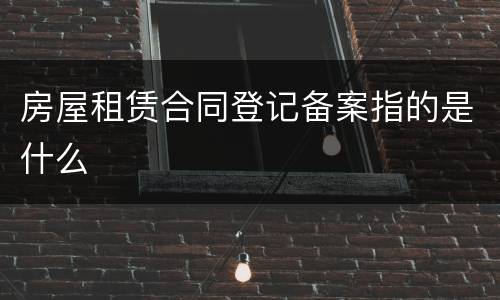房屋租赁合同登记备案指的是什么