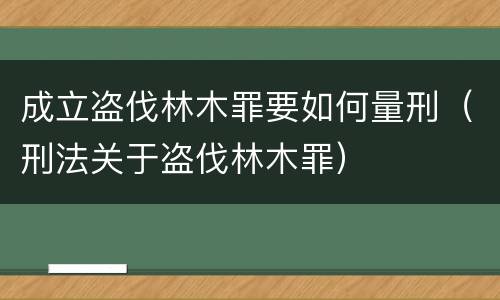 成立盗伐林木罪要如何量刑（刑法关于盗伐林木罪）