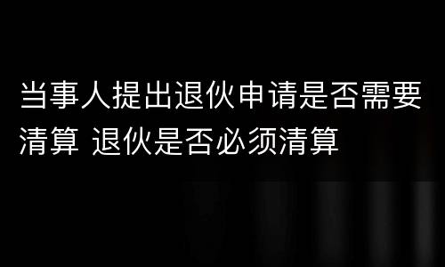 当事人提出退伙申请是否需要清算 退伙是否必须清算