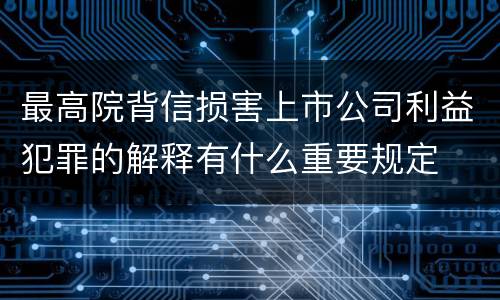 最高院背信损害上市公司利益犯罪的解释有什么重要规定