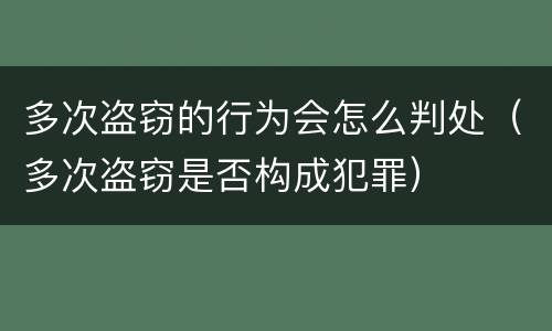 多次盗窃的行为会怎么判处（多次盗窃是否构成犯罪）