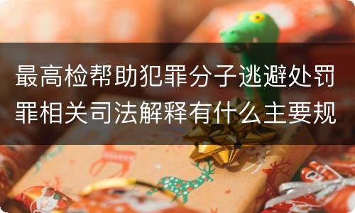 最高检帮助犯罪分子逃避处罚罪相关司法解释有什么主要规定