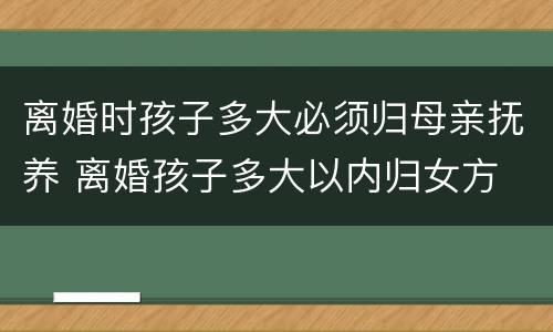 离婚时孩子多大必须归母亲抚养 离婚孩子多大以内归女方