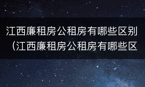 江西廉租房公租房有哪些区别（江西廉租房公租房有哪些区别图片）