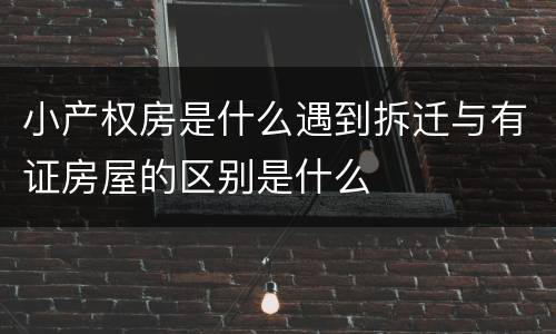 小产权房是什么遇到拆迁与有证房屋的区别是什么