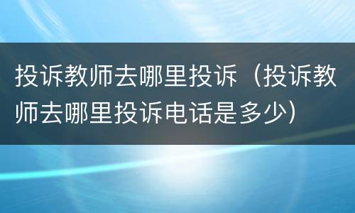 投诉教师去哪里投诉（投诉教师去哪里投诉电话是多少）