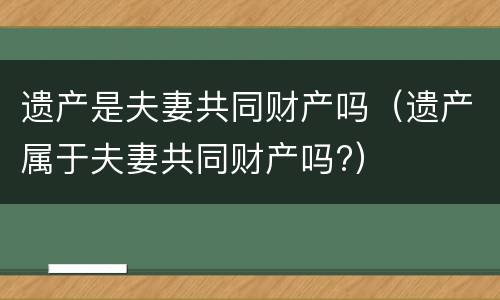 遗产是夫妻共同财产吗（遗产属于夫妻共同财产吗?）