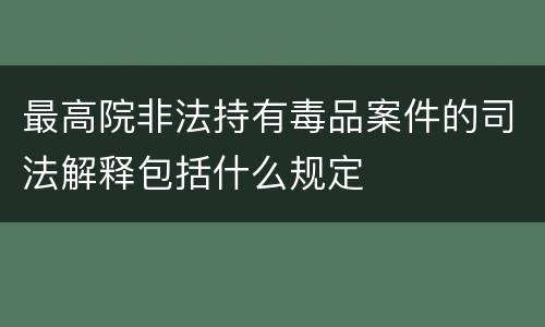 最高院非法持有毒品案件的司法解释包括什么规定