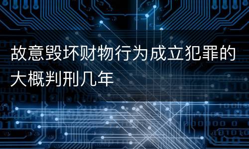 故意毁坏财物行为成立犯罪的大概判刑几年