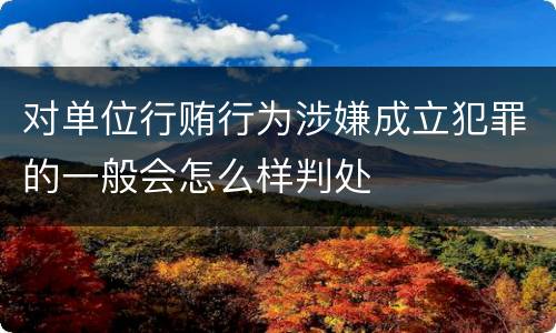 对单位行贿行为涉嫌成立犯罪的一般会怎么样判处