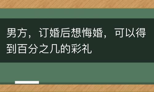男方，订婚后想悔婚，可以得到百分之几的彩礼