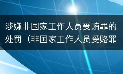 涉嫌非国家工作人员受贿罪的处罚（非国家工作人员受赂罪案例）