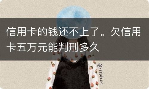 信用卡的钱还不上了。欠信用卡五万元能判刑多久