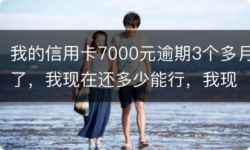 我的信用卡7000元逾期3个多月了，我现在还多少能行，我现在没那么多钱
