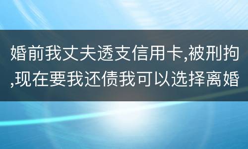 婚前我丈夫透支信用卡,被刑拘,现在要我还债我可以选择离婚吗