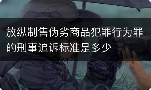 放纵制售伪劣商品犯罪行为罪的刑事追诉标准是多少