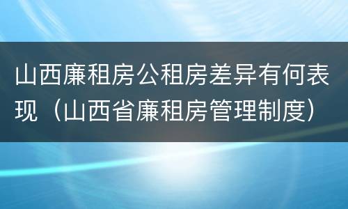 山西廉租房公租房差异有何表现（山西省廉租房管理制度）