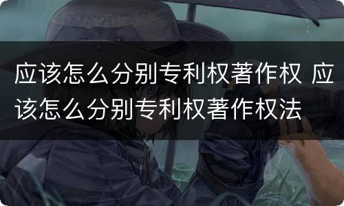 应该怎么分别专利权著作权 应该怎么分别专利权著作权法
