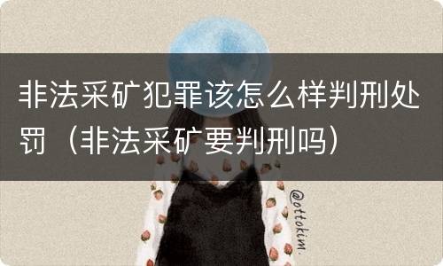 非法采矿犯罪该怎么样判刑处罚（非法采矿要判刑吗）