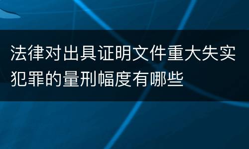 法律对出具证明文件重大失实犯罪的量刑幅度有哪些