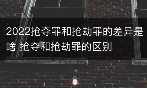 2022抢夺罪和抢劫罪的差异是啥 抢夺和抢劫罪的区别