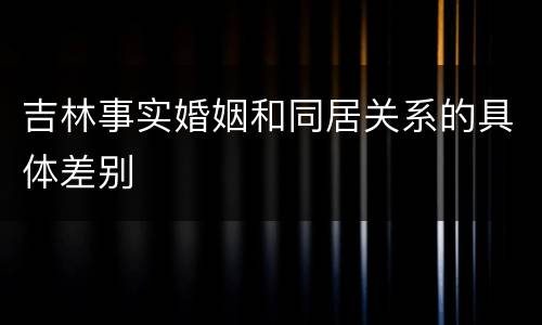 吉林事实婚姻和同居关系的具体差别
