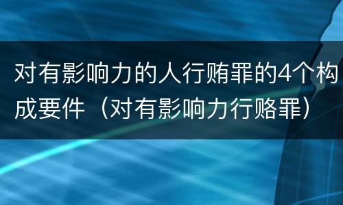 对有影响力的人行贿罪的4个构成要件（对有影响力行赂罪）