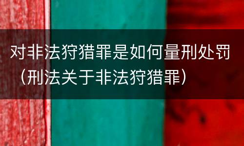 对非法狩猎罪是如何量刑处罚（刑法关于非法狩猎罪）