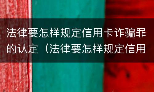法律要怎样规定信用卡诈骗罪的认定（法律要怎样规定信用卡诈骗罪的认定呢）