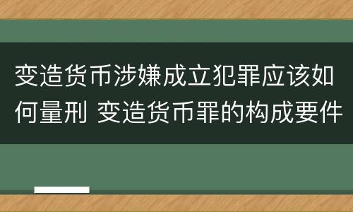 变造货币涉嫌成立犯罪应该如何量刑 变造货币罪的构成要件