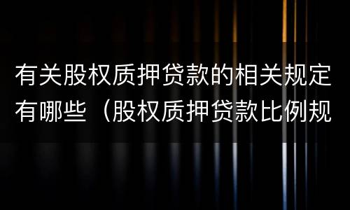 有关股权质押贷款的相关规定有哪些（股权质押贷款比例规定）