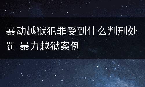 暴动越狱犯罪受到什么判刑处罚 暴力越狱案例
