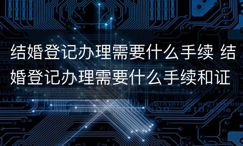 结婚登记办理需要什么手续 结婚登记办理需要什么手续和证件