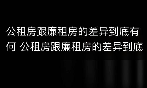 公租房跟廉租房的差异到底有何 公租房跟廉租房的差异到底有何影响