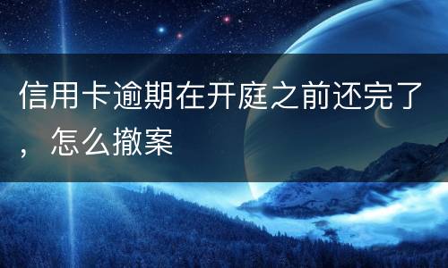 信用卡逾期在开庭之前还完了，怎么撤案