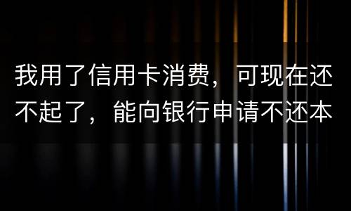 我用了信用卡消费，可现在还不起了，能向银行申请不还本金只还利息的吗