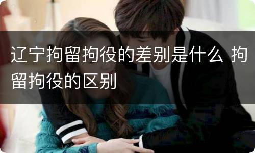 辽宁拘留拘役的差别是什么 拘留拘役的区别