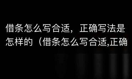 借条怎么写合适，正确写法是怎样的（借条怎么写合适,正确写法是怎样的格式）
