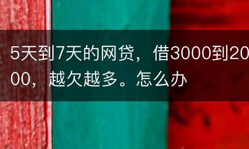 5天到7天的网贷，借3000到2000，越欠越多。怎么办