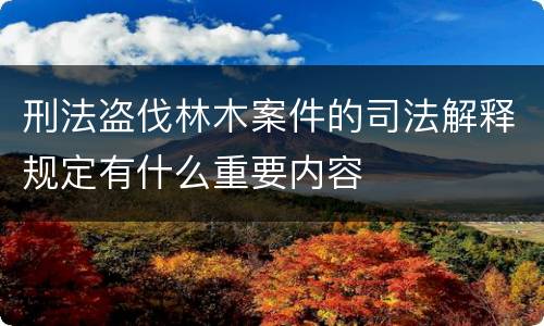 刑法盗伐林木案件的司法解释规定有什么重要内容