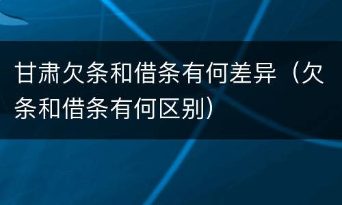 甘肃欠条和借条有何差异（欠条和借条有何区别）