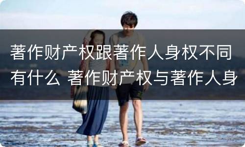 著作财产权跟著作人身权不同有什么 著作财产权与著作人身权的区别