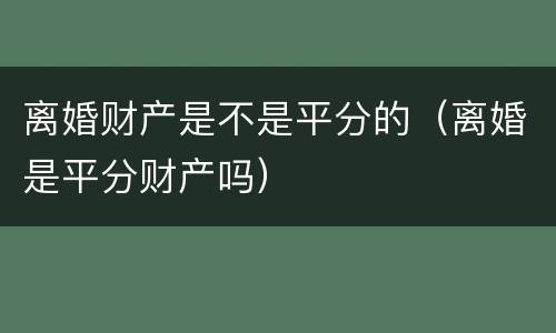 离婚财产是不是平分的（离婚是平分财产吗）