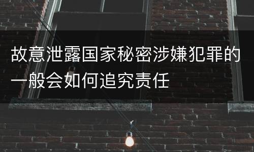 故意泄露国家秘密涉嫌犯罪的一般会如何追究责任