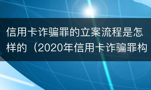信用卡诈骗罪的立案流程是怎样的（2020年信用卡诈骗罪构成要件）