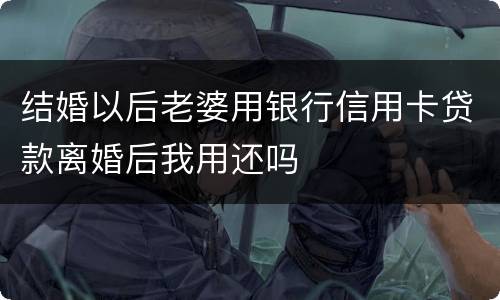 结婚以后老婆用银行信用卡贷款离婚后我用还吗