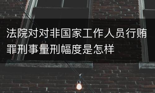 法院对对非国家工作人员行贿罪刑事量刑幅度是怎样