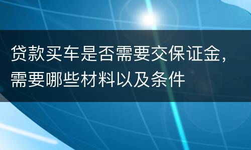 贷款买车是否需要交保证金，需要哪些材料以及条件