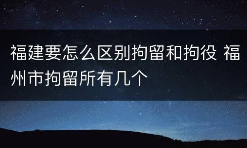 福建要怎么区别拘留和拘役 福州市拘留所有几个