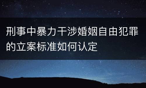 刑事中暴力干涉婚姻自由犯罪的立案标准如何认定